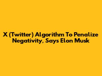 X (Twitter) Algorithm To Penalize Negativity, Says Elon Musk