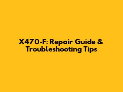 X470-F: Repair Guide & Troubleshooting Tips