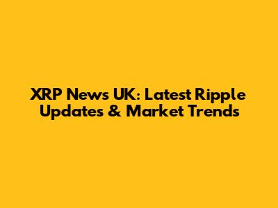 XRP News UK: Latest Ripple Updates & Market Trends