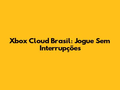 Xbox Cloud Brasil: Jogue Sem Interrupções