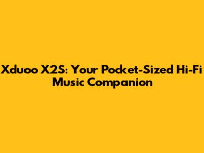 Xduoo X2S: Your Pocket-Sized Hi-Fi Music Companion