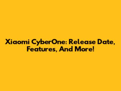 Xiaomi CyberOne: Release Date, Features, And More!
