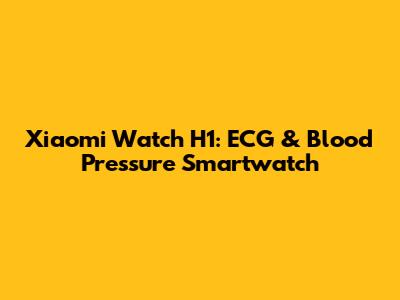 Xiaomi Watch H1: ECG & Blood Pressure Smartwatch