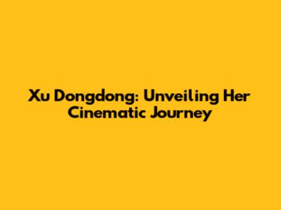 Xu Dongdong: Unveiling Her Cinematic Journey