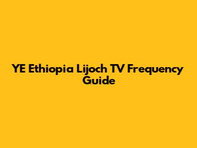 YE Ethiopia Lijoch TV Frequency Guide