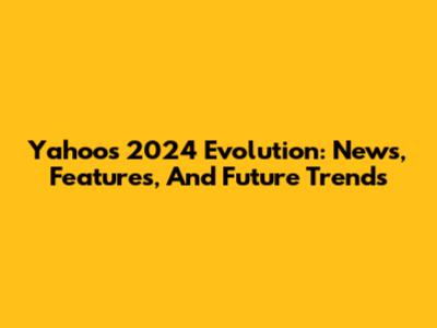 Yahoo's 2024 Evolution: News, Features, And Future Trends