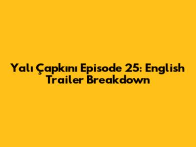 Yalı Çapkını Episode 25: English Trailer Breakdown