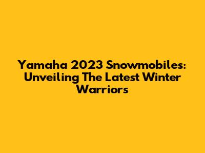 Yamaha 2023 Snowmobiles: Unveiling The Latest Winter Warriors