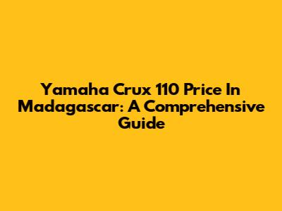 Yamaha Crux 110 Price In Madagascar: A Comprehensive Guide