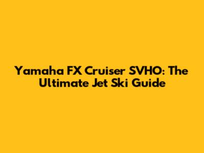 Yamaha FX Cruiser SVHO: The Ultimate Jet Ski Guide