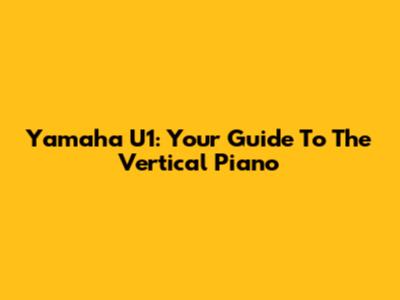 Yamaha U1: Your Guide To The Vertical Piano