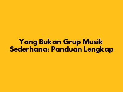 Yang Bukan Grup Musik Sederhana: Panduan Lengkap