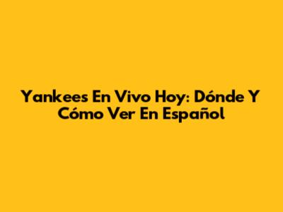 Yankees En Vivo Hoy: Dónde Y Cómo Ver En Español