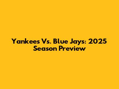 Yankees Vs. Blue Jays: 2025 Season Preview