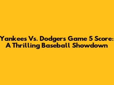 Yankees Vs. Dodgers Game 5 Score: A Thrilling Baseball Showdown