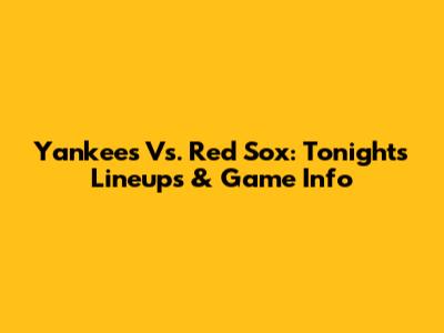 Yankees Vs. Red Sox: Tonight's Lineups & Game Info