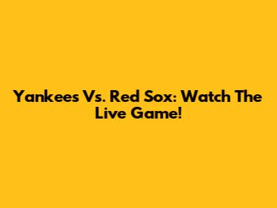 Yankees Vs. Red Sox: Watch The Live Game!