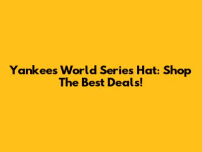 Yankees World Series Hat: Shop The Best Deals!