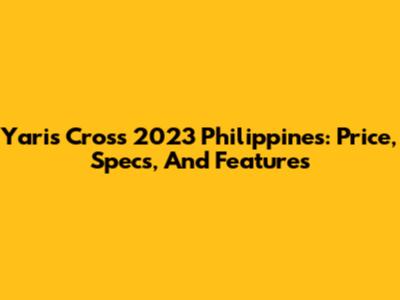 Yaris Cross 2023 Philippines: Price, Specs, And Features