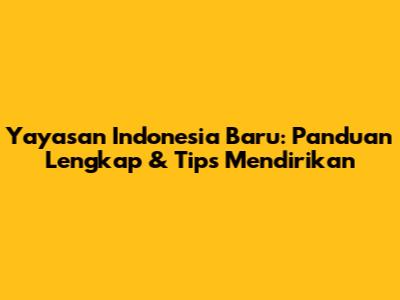 Yayasan Indonesia Baru: Panduan Lengkap & Tips Mendirikan