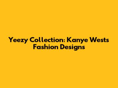 Yeezy Collection: Kanye West's Fashion Designs