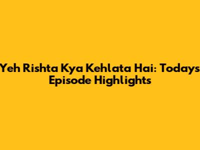 Yeh Rishta Kya Kehlata Hai: Today's Episode Highlights