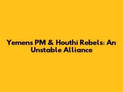 Yemen's PM & Houthi Rebels: An Unstable Alliance