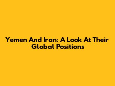 Yemen And Iran: A Look At Their Global Positions