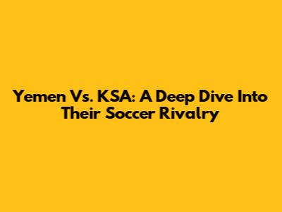 Yemen Vs. KSA: A Deep Dive Into Their Soccer Rivalry