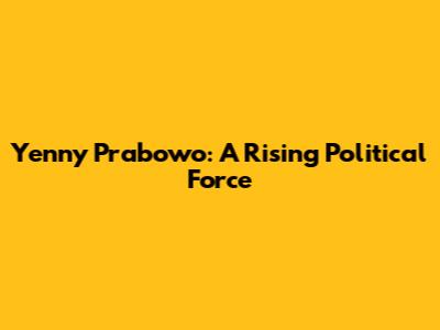 Yenny Prabowo: A Rising Political Force