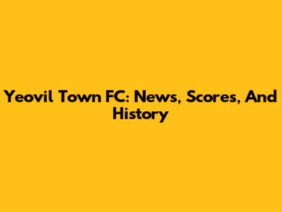 Yeovil Town FC: News, Scores, And History