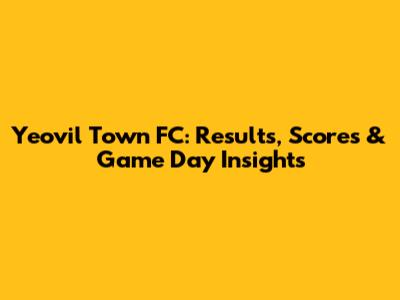 Yeovil Town FC: Results, Scores & Game Day Insights