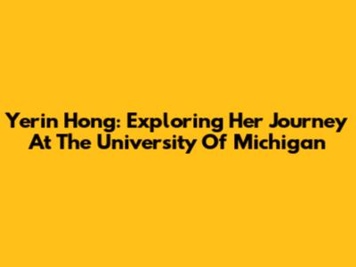Yerin Hong: Exploring Her Journey At The University Of Michigan