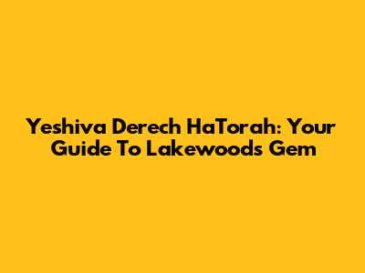 Yeshiva Derech HaTorah: Your Guide To Lakewood's Gem