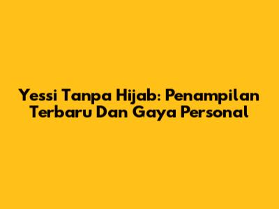 Yessi Tanpa Hijab: Penampilan Terbaru Dan Gaya Personal