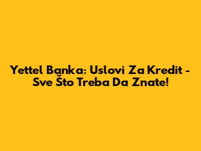 Yettel Banka: Uslovi Za Kredit - Sve Što Treba Da Znate!