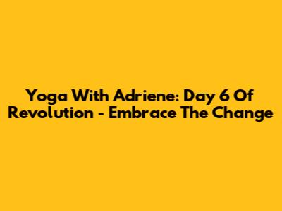 Yoga With Adriene: Day 6 Of Revolution - Embrace The Change
