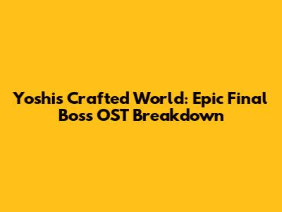 Yoshi's Crafted World: Epic Final Boss OST Breakdown