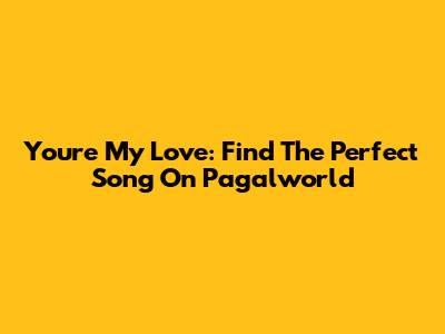 You're My Love: Find The Perfect Song On Pagalworld