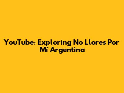 YouTube: Exploring 'No Llores Por Mí Argentina'