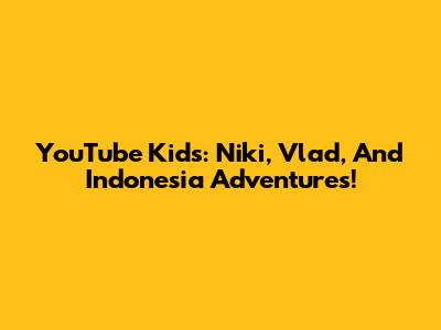 YouTube Kids: Niki, Vlad, And Indonesia Adventures!
