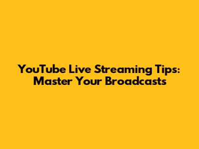 YouTube Live Streaming Tips: Master Your Broadcasts