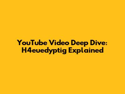 YouTube Video Deep Dive: H4euedyptig Explained