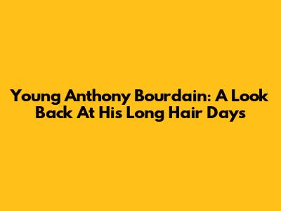 Young Anthony Bourdain: A Look Back At His Long Hair Days