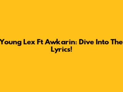Young Lex Ft Awkarin: Dive Into The Lyrics!