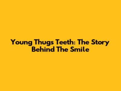 Young Thug's Teeth: The Story Behind The Smile