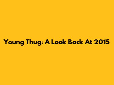 Young Thug: A Look Back At 2015