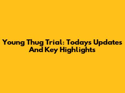Young Thug Trial: Today's Updates And Key Highlights