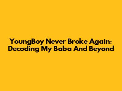 YoungBoy Never Broke Again: Decoding 'My Baba' And Beyond