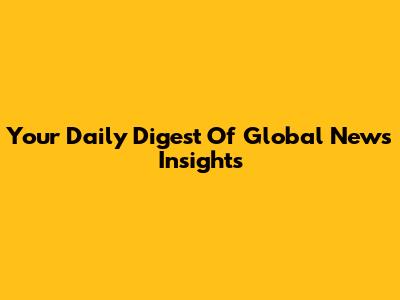 Your Daily Digest Of Global News Insights